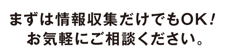 まずは情報収集だけでもOK!お気軽にご相談ください
